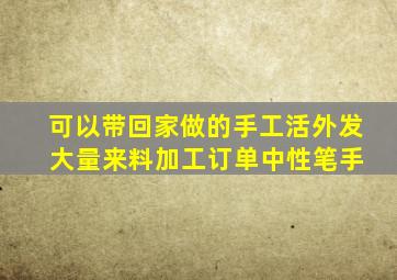 可以带回家做的手工活外发 大量来料加工订单中性笔手